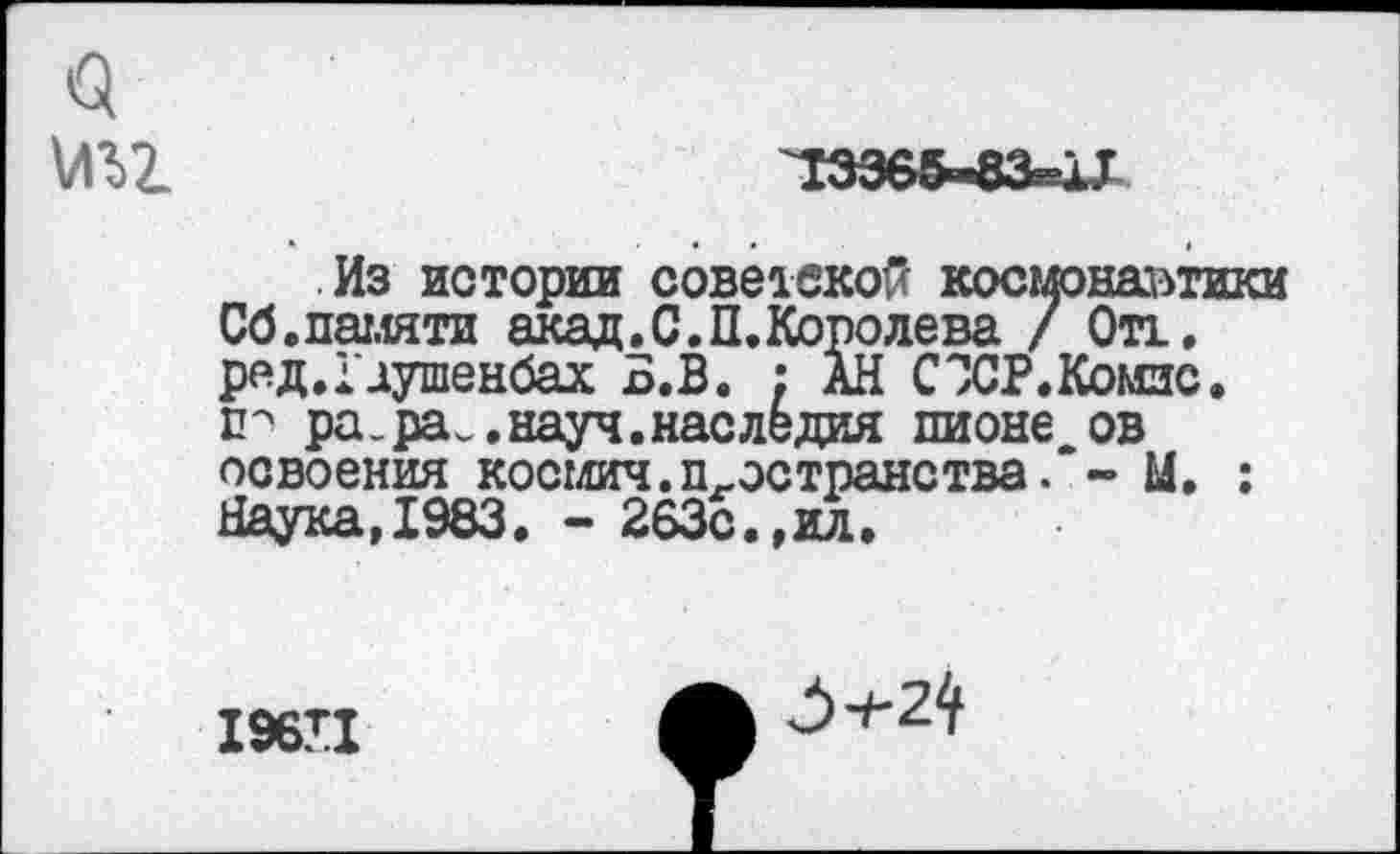 ﻿$ \лгг
Из истории советской космонавтики Сб.памяти акад. С. П. Королева / Отт. ред.Гдушенбах Б.В. : АН СЭСР.Комис. хг ра.ра.,науч.наследия пионе ов освоения космич.пространства. - М. ; Наука,1983. - 263с.,ил.
196П
